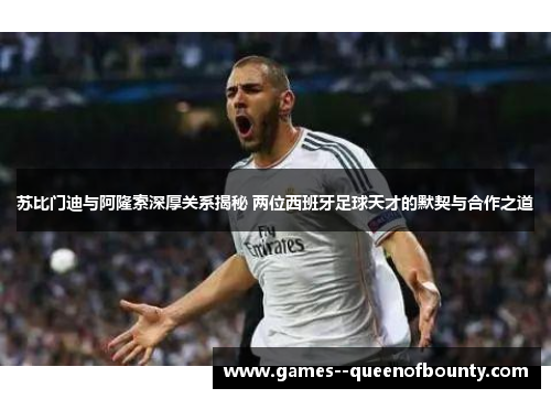 苏比门迪与阿隆索深厚关系揭秘 两位西班牙足球天才的默契与合作之道