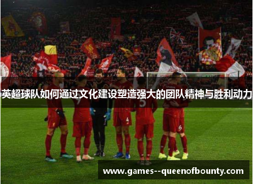 英超球队如何通过文化建设塑造强大的团队精神与胜利动力