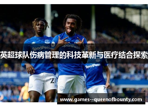 英超球队伤病管理的科技革新与医疗结合探索 英超球队伤病管理的科技革新与医疗结合探索