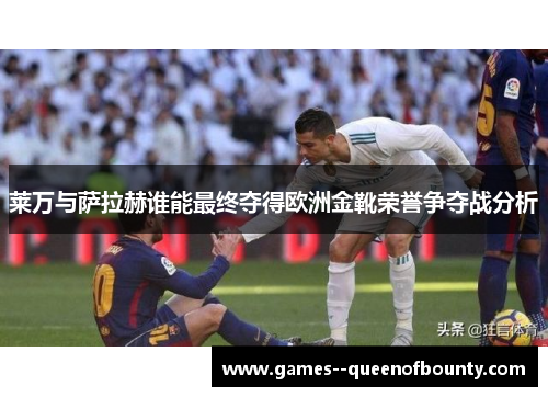 莱万与萨拉赫谁能最终夺得欧洲金靴荣誉争夺战分析
