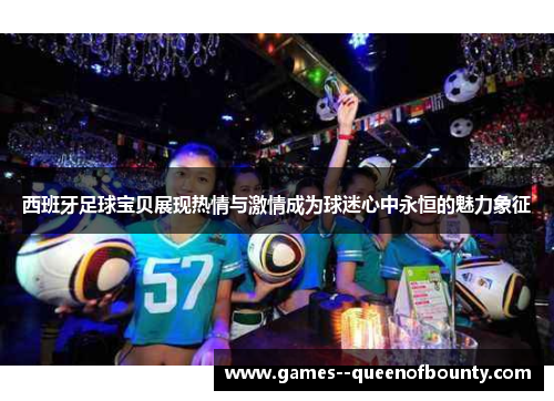 西班牙足球宝贝展现热情与激情成为球迷心中永恒的魅力象征 西班牙足球宝贝展现热情与激情成为球迷心中永恒的魅力象征