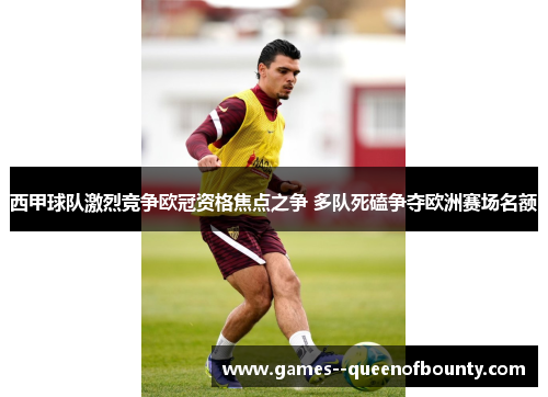 西甲球队激烈竞争欧冠资格焦点之争 多队死磕争夺欧洲赛场名额 西甲球队激烈竞争欧冠资格焦点之争 多队死磕争夺欧洲赛场名额
