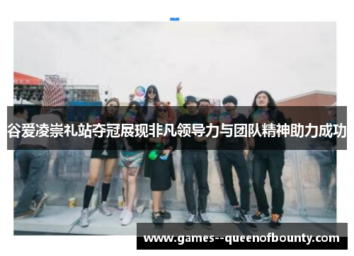 谷爱凌崇礼站夺冠展现非凡领导力与团队精神助力成功