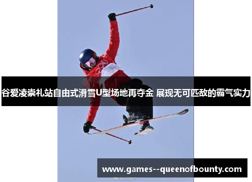 谷爱凌崇礼站自由式滑雪U型场地再夺金 展现无可匹敌的霸气实力