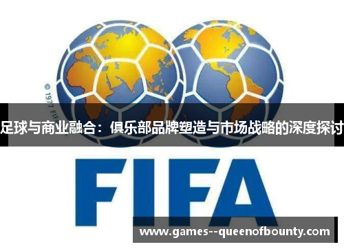 足球与商业融合:俱乐部品牌塑造与市场战略的深度探讨 足球与商业融合:俱乐部品牌塑造与市场战略的深度探讨