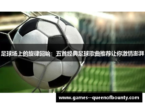 足球场上的旋律回响:五首经典足球歌曲推荐让你激情澎湃 足球场上的旋律回响:五首经典足球歌曲推荐让你激情澎湃