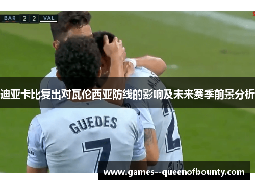 迪亚卡比复出对瓦伦西亚防线的影响及未来赛季前景分析 迪亚卡比复出对瓦伦西亚防线的影响及未来赛季前景分析