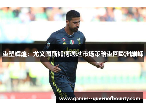重塑辉煌:尤文图斯如何通过市场策略重回欧洲巅峰 重塑辉煌:尤文图斯如何通过市场策略重回欧洲巅峰