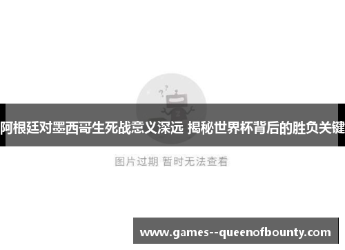 阿根廷对墨西哥生死战意义深远 揭秘世界杯背后的胜负关键