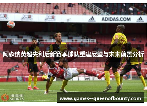 阿森纳英超失利后新赛季球队重建展望与未来前景分析