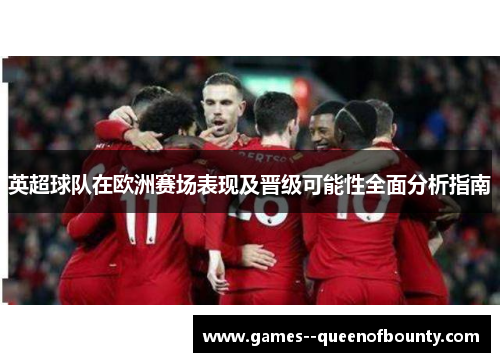 英超球队在欧洲赛场表现及晋级可能性全面分析指南