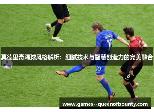 莫德里奇踢球风格解析:细腻技术与智慧创造力的完美融合 莫德里奇踢球风格解析:细腻技术与智慧创造力的完美融合