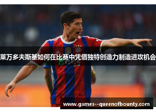 莱万多夫斯基如何在比赛中凭借独特创造力制造进攻机会