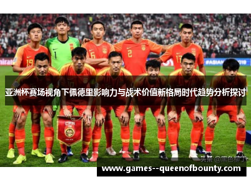 亚洲杯赛场视角下佩德里影响力与战术价值新格局时代趋势分析探讨