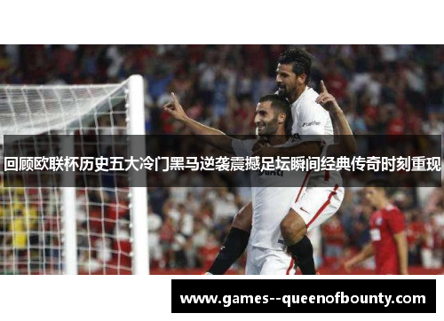 回顾欧联杯历史五大冷门黑马逆袭震撼足坛瞬间经典传奇时刻重现