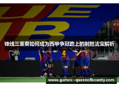 锋线三重奏如何成为西甲争冠路上的制胜法宝解析