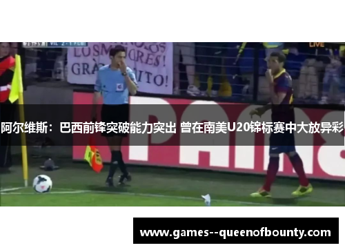 阿尔维斯：巴西前锋突破能力突出 曾在南美U20锦标赛中大放异彩