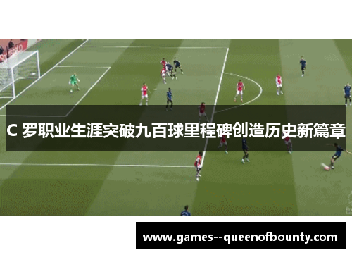 C 罗职业生涯突破九百球里程碑创造历史新篇章