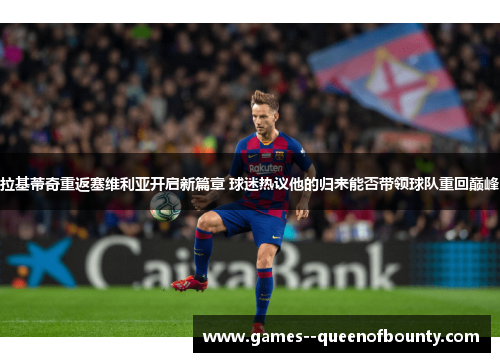 拉基蒂奇重返塞维利亚开启新篇章 球迷热议他的归来能否带领球队重回巅峰