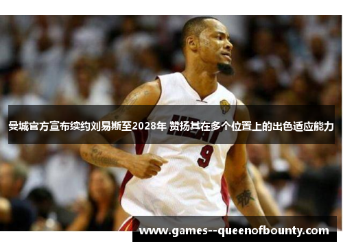 曼城官方宣布续约刘易斯至2028年 赞扬其在多个位置上的出色适应能力