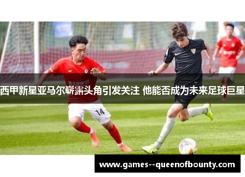 西甲新星亚马尔崭露头角引发关注 他能否成为未来足球巨星
