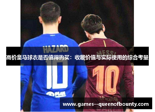 高价皇马球衣是否值得购买：收藏价值与实际使用的综合考量
