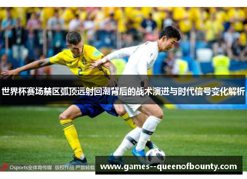 世界杯赛场禁区弧顶远射回潮背后的战术演进与时代信号变化解析 世界杯赛场禁区弧顶远射回潮背后的战术演进与时代信号变化解析