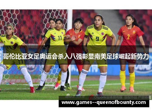 哥伦比亚女足奥运会杀入八强彰显南美足球崛起新势力 哥伦比亚女足奥运会杀入八强彰显南美足球崛起新势力