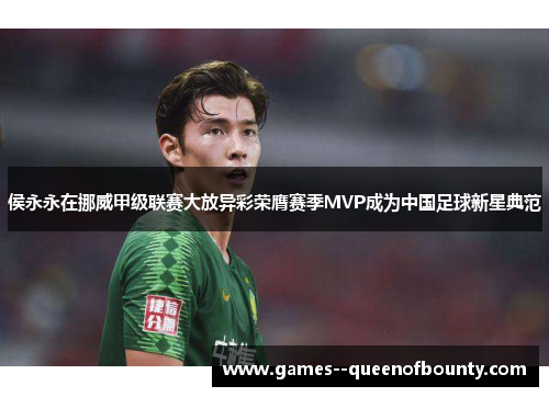 侯永永在挪威甲级联赛大放异彩荣膺赛季MVP成为中国足球新星典范 侯永永在挪威甲级联赛大放异彩荣膺赛季MVP成为中国足球新星典范